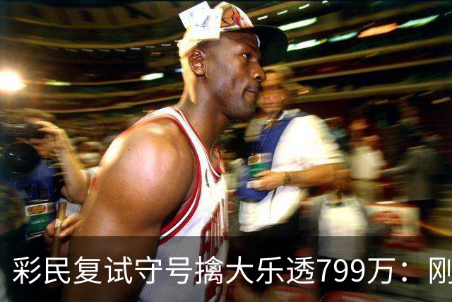 彩民复试守号擒大乐透799万：刚买体彩半年！