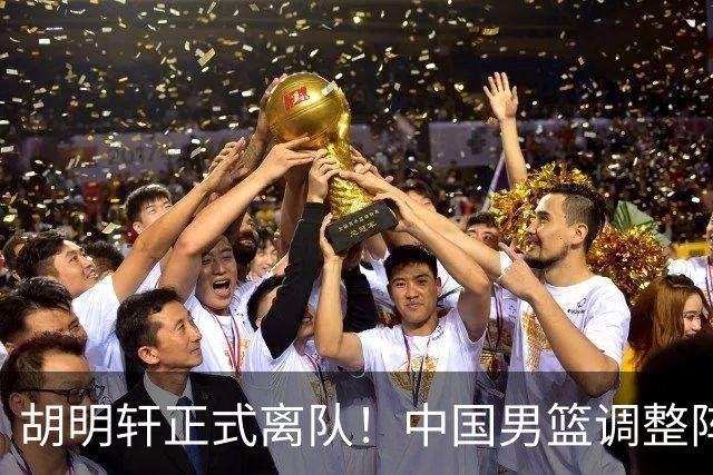 胡明轩正式离队！中国男篮调整阵容，MVP归队