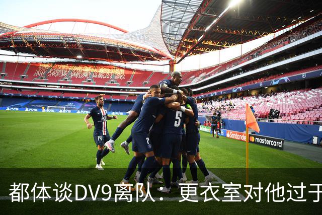 都体谈DV9离队：更衣室对他过于张扬的举动和过分领导行为很不满