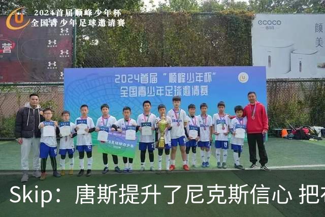 Skip：唐斯提升了尼克斯信心 把布伦森带到第四节去开启科比模式